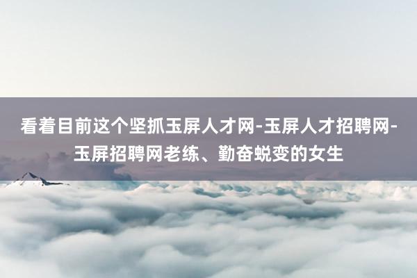 看着目前这个坚抓玉屏人才网-玉屏人才招聘网-玉屏招聘网老练、勤奋蜕变的女生